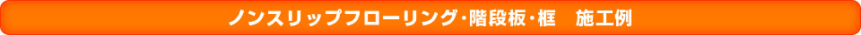 ノンスリップフローリング・階段板・框 施工例一覧