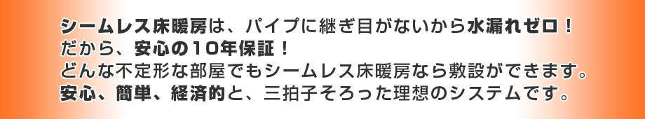 シームレス床暖房は、パイプに継ぎ目がないから水漏れゼロ！